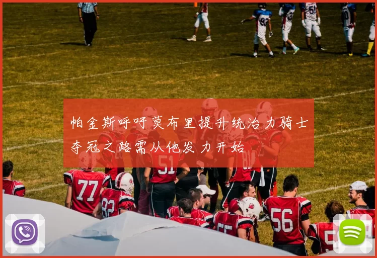 帕金斯呼吁莫布里提升统治力骑士夺冠之路需从他发力开始