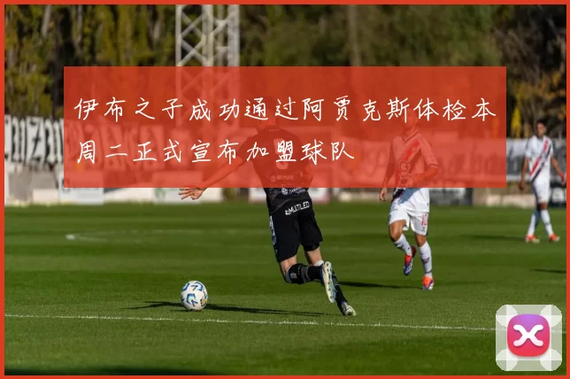伊布之子成功通过阿贾克斯体检本周二正式宣布加盟球队