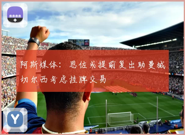 阿斯媒体：恩佐或提前复出助曼城切尔西考虑挂牌交易