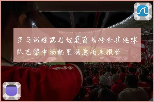 罗马诺透露恩佐夏窗或转会其他球队巴黎中场配置满意尚未报价