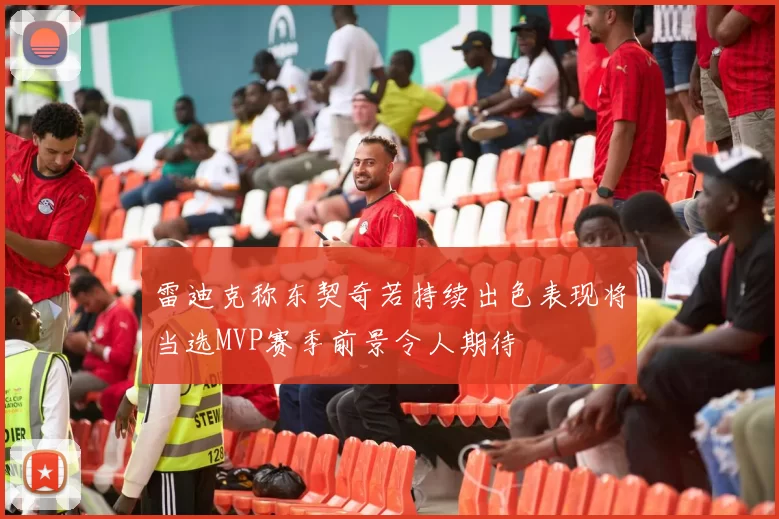 雷迪克称东契奇若持续出色表现将当选MVP赛季前景令人期待