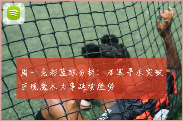 周一竞彩篮球分析：活塞寻求突破困境魔术力争延续胜势