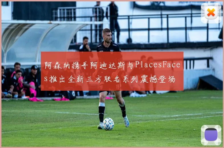 阿森纳携手阿迪达斯与PlacesFaces推出全新三方联名系列震撼登场