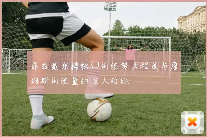 菲兹戴尔揭秘KD训练努力程度与詹姆斯训练量的惊人对比