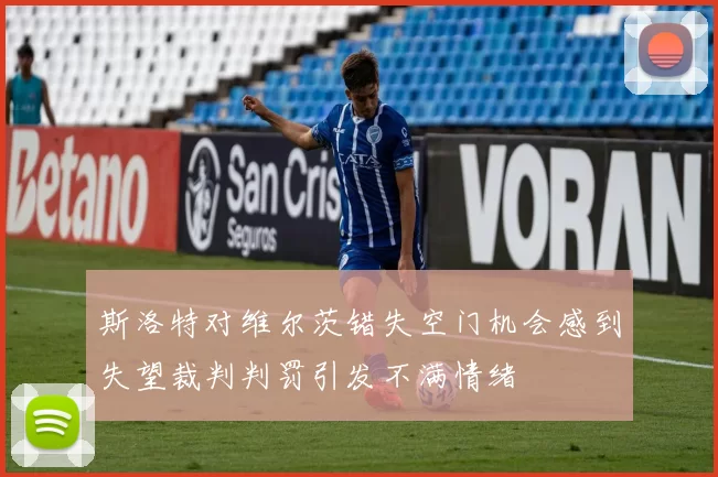斯洛特对维尔茨错失空门机会感到失望裁判判罚引发不满情绪