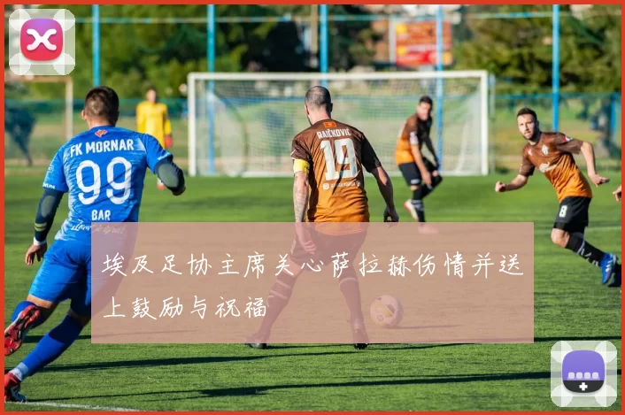 埃及足协主席关心萨拉赫伤情并送上鼓励与祝福