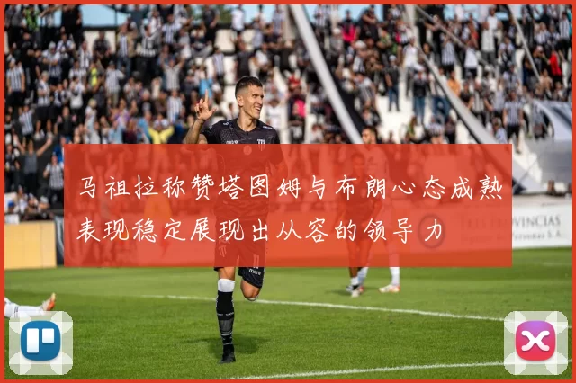 马祖拉称赞塔图姆与布朗心态成熟表现稳定展现出从容的领导力