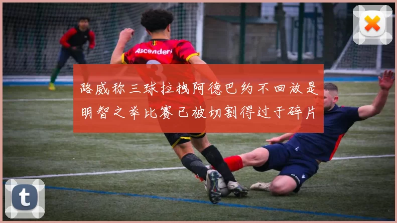 路威称三球拉拽阿德巴约不回放是明智之举比赛已被切割得过于碎片化