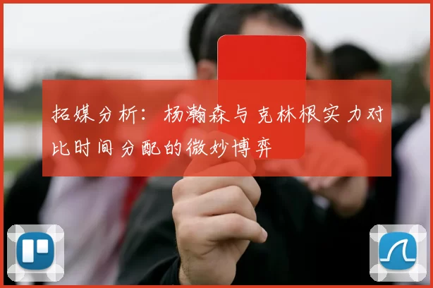 拓媒分析：杨瀚森与克林根实力对比时间分配的微妙博弈