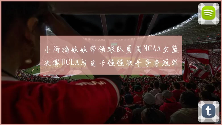 小海梅妹妹带领球队勇闯NCAA女篮决赛UCLA与南卡强强联手争夺冠军