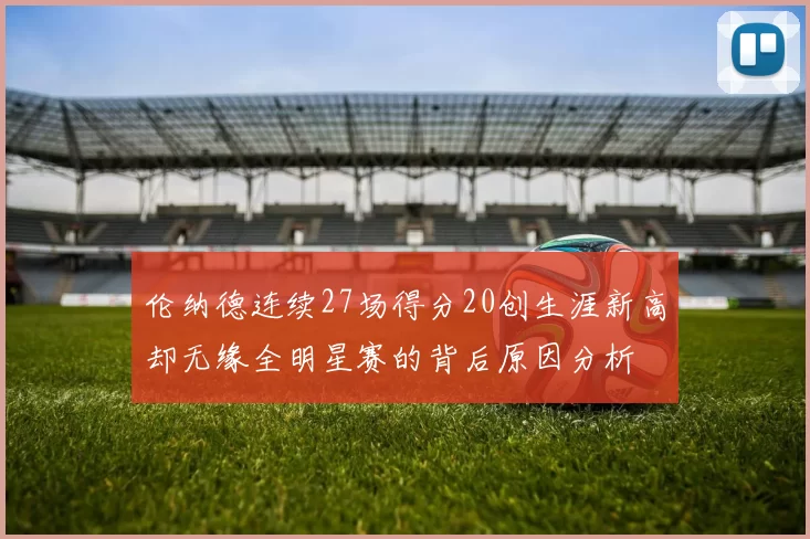 伦纳德连续27场得分20创生涯新高却无缘全明星赛的背后原因分析