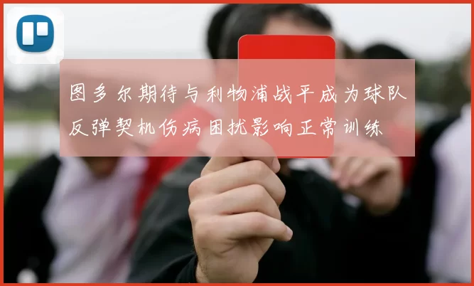 图多尔期待与利物浦战平成为球队反弹契机伤病困扰影响正常训练