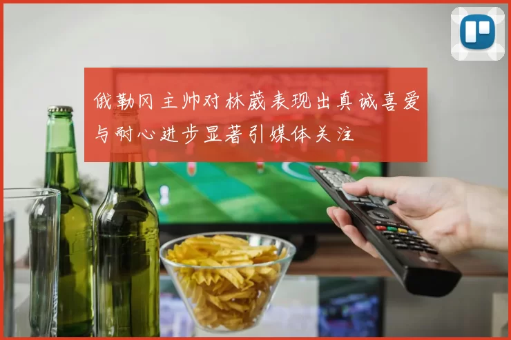 俄勒冈主帅对林葳表现出真诚喜爱与耐心进步显著引媒体关注