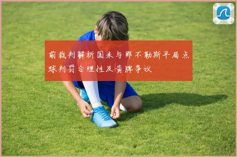 前裁判解析国米与那不勒斯平局点球判罚合理性及黄牌争议