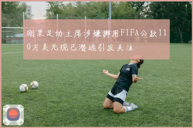 刚果足协主席涉嫌挪用FIFA公款110万美元现已潜逃引发关注