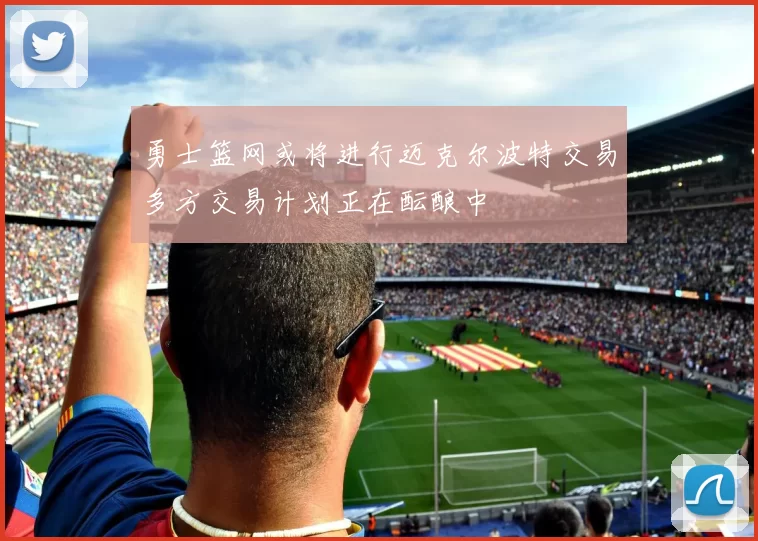 勇士篮网或将进行迈克尔波特交易多方交易计划正在酝酿中