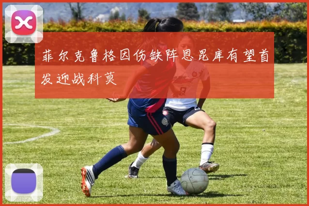 菲尔克鲁格因伤缺阵恩昆库有望首发迎战科莫