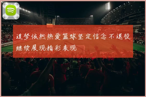 追梦依然热爱篮球坚定信念不退役继续展现精彩表现