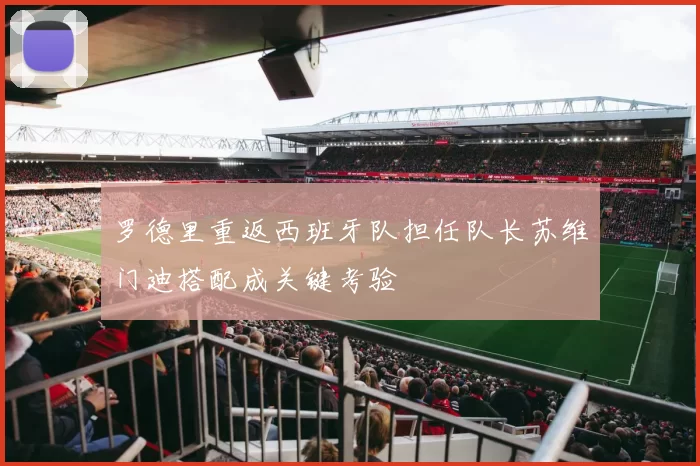 罗德里重返西班牙队担任队长苏维门迪搭配成关键考验