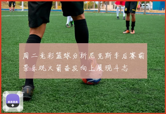 周二竞彩篮球分析尼克斯季后赛前景乐观火箭奋发向上展现斗志