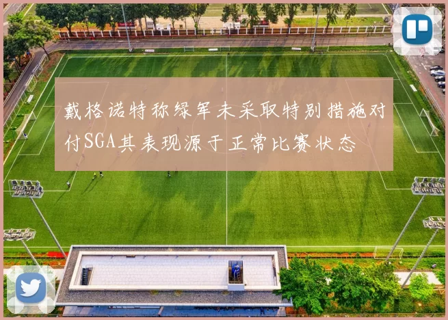 戴格诺特称绿军未采取特别措施对付SGA其表现源于正常比赛状态
