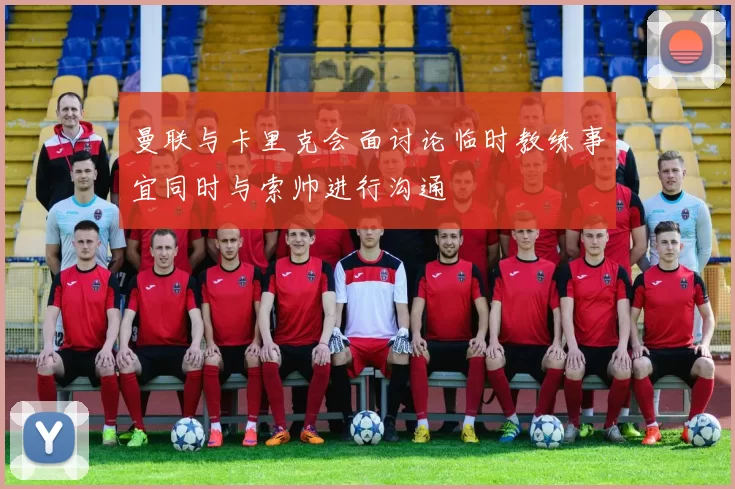 曼联与卡里克会面讨论临时教练事宜同时与索帅进行沟通