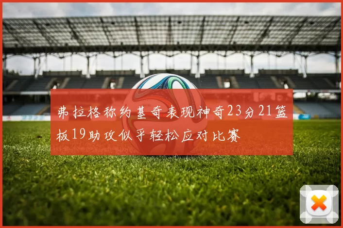 弗拉格称约基奇表现神奇23分21篮板19助攻似乎轻松应对比赛