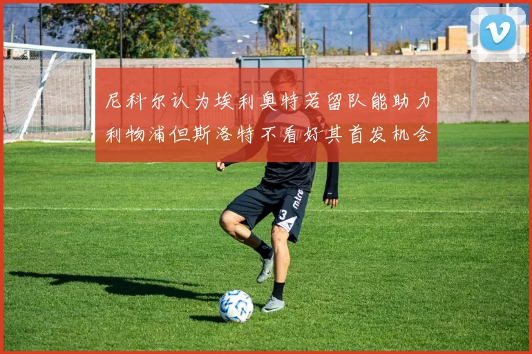 尼科尔认为埃利奥特若留队能助力利物浦但斯洛特不看好其首发机会
