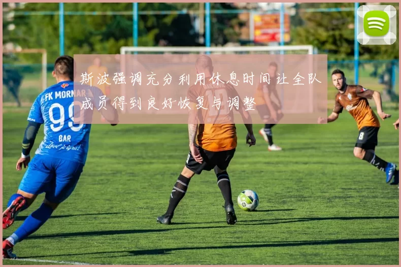 斯波强调充分利用休息时间让全队成员得到良好恢复与调整
